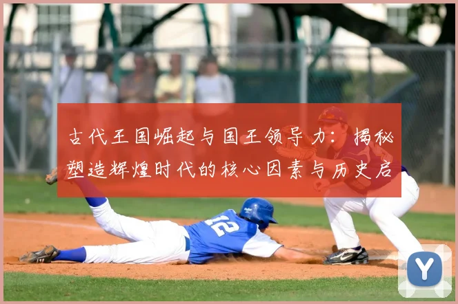 古代王国崛起与国王领导力:揭秘塑造辉煌时代的核心因素与历史启示