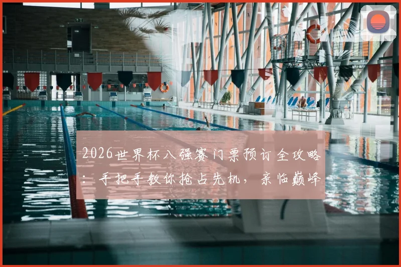 2026世界杯八强赛门票预订全攻略：手把手教你抢占先机，亲临巅峰对决现场