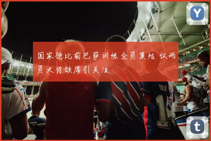 国家德比前巴萨训练全员集结 仅两员大将缺席引关注