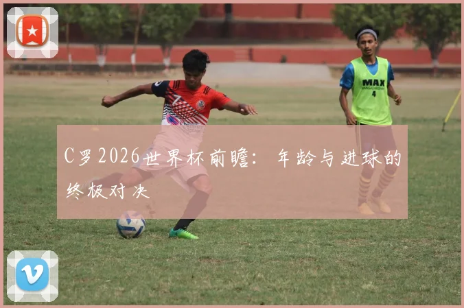 C罗2026世界杯前瞻：年龄与进球的终极对决