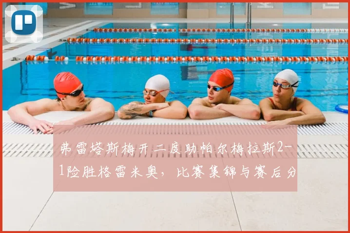 弗雷塔斯梅开二度助帕尔梅拉斯2-1险胜格雷米奥，比赛集锦与赛后分析回顾