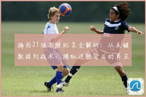 梅西21场不败纪录全解析：从关键数据到战术，揭秘连胜背后的真正原因