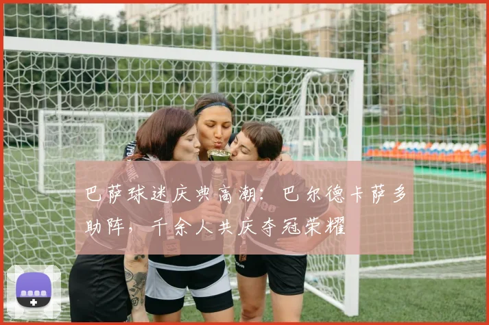 巴萨球迷庆典高潮：巴尔德卡萨多助阵，千余人共庆夺冠荣耀