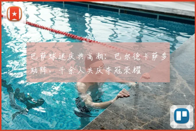 巴萨球迷庆典高潮:巴尔德卡萨多助阵,千余人共庆夺冠荣耀