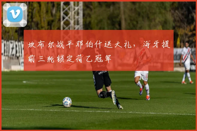 坎布尔战平邓伯什送大礼，海牙提前三轮锁定荷乙冠军