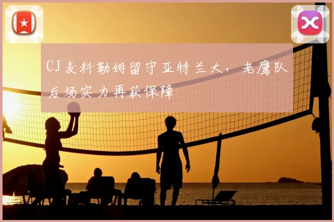 CJ麦科勒姆留守亚特兰大，老鹰队后场实力再获保障