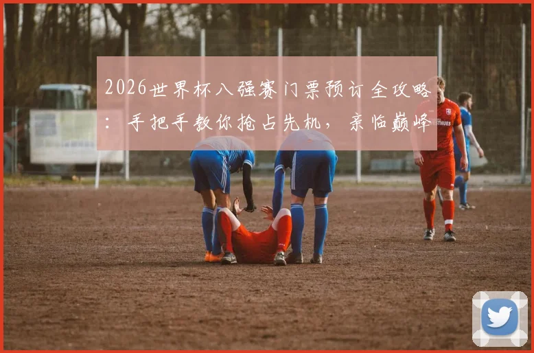 2026世界杯八强赛门票预订全攻略：手把手教你抢占先机，亲临巅峰对决现场