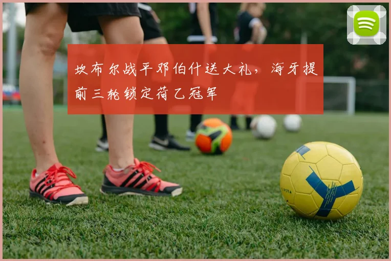 坎布尔战平邓伯什送大礼，海牙提前三轮锁定荷乙冠军