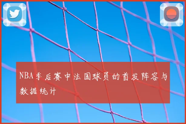 NBA季后赛中法国球员的首发阵容与数据统计