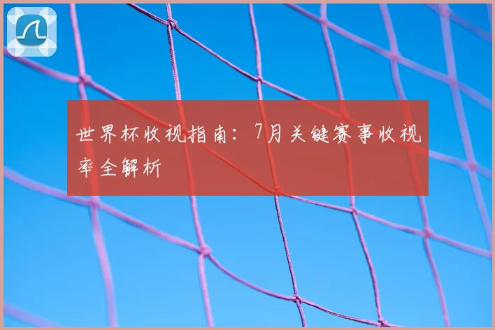 世界杯收视指南：7月关键赛事收视率全解析