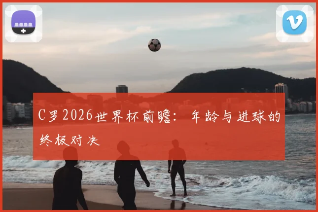 C罗2026世界杯前瞻：年龄与进球的终极对决