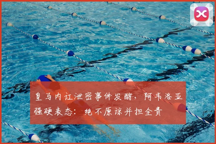 皇马内讧泄密事件发酵，阿韦洛亚强硬表态：绝不原谅并担全责