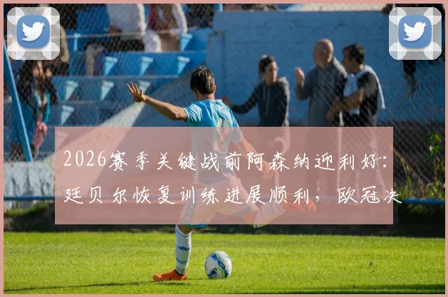 2026赛季关键战前阿森纳迎利好：廷贝尔恢复训练进展顺利，欧冠决赛复出可期
