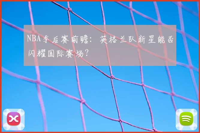 NBA季后赛前瞻：英格兰队新星能否闪耀国际赛场？