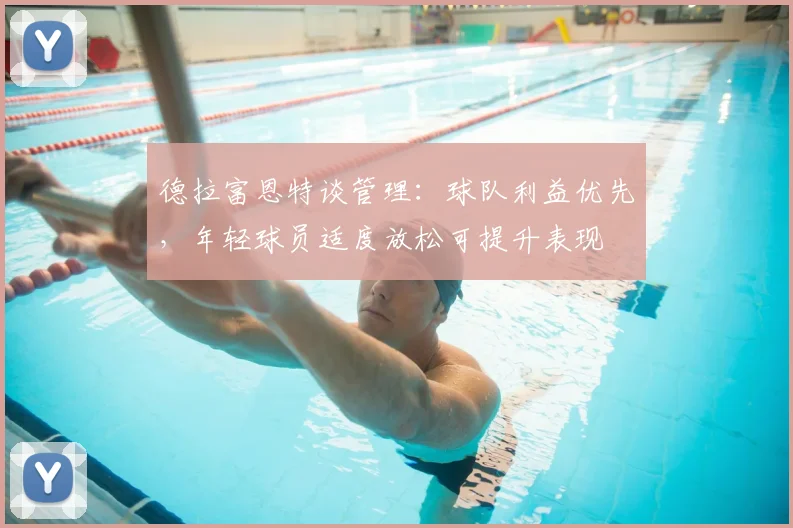 德拉富恩特谈管理：球队利益优先，年轻球员适度放松可提升表现
