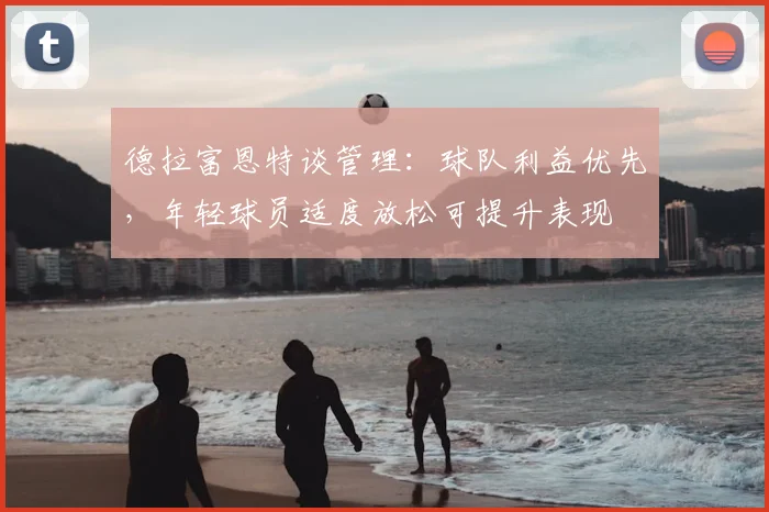 德拉富恩特谈管理：球队利益优先，年轻球员适度放松可提升表现